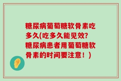 糖尿病葡萄糖软骨素吃多久(吃多久能见效？糖尿病患者用葡萄糖软骨素的时间要注意！)