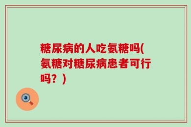 糖尿病的人吃氨糖吗(氨糖对糖尿病患者可行吗？)