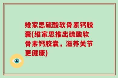 维家思硫酸软骨素钙胶囊(维家思推出硫酸软骨素钙胶囊，滋养关节更健康)