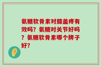 氨糖软骨素对膝盖疼有效吗？氨糖对关节好吗？氨糖软骨素哪个牌子好？
