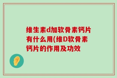维生素d加软骨素钙片有什么用(维D软骨素钙片的作用及功效