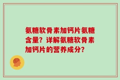氨糖软骨素加钙片氨糖含量？详解氨糖软骨素加钙片的营养成分？
