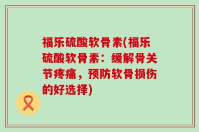 福乐硫酸软骨素(福乐硫酸软骨素：缓解骨关节疼痛，预防软骨损伤的好选择)