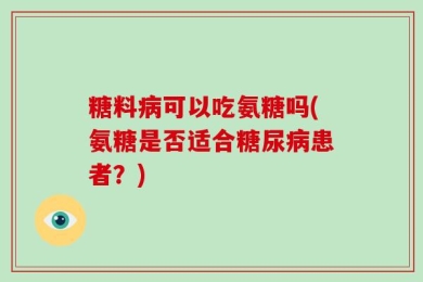 糖料病可以吃氨糖吗(氨糖是否适合糖尿病患者？)