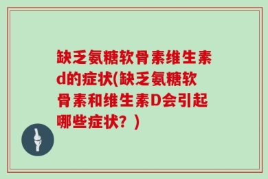 缺乏氨糖软骨素维生素d的症状(缺乏氨糖软骨素和维生素D会引起哪些症状？)