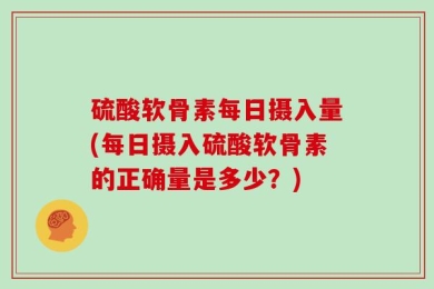 硫酸软骨素每日摄入量(每日摄入硫酸软骨素的正确量是多少？)