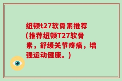 纽顿t27软骨素推荐(推荐纽顿T27软骨素，舒缓关节疼痛，增强运动健康。)