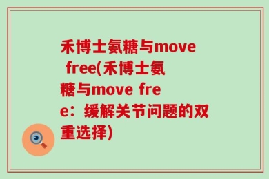 禾博士氨糖与move free(禾博士氨糖与move free：缓解关节问题的双重选择)