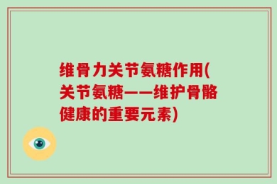 维骨力关节氨糖作用(关节氨糖——维护骨骼健康的重要元素)