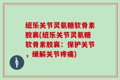 纽乐关节灵氨糖软骨素胶襄(纽乐关节灵氨糖软骨素胶襄：保护关节，缓解关节疼痛)