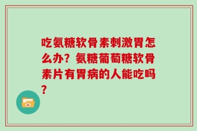 吃氨糖软骨素刺激胃怎么办？氨糖葡萄糖软骨素片有胃病的人能吃吗？