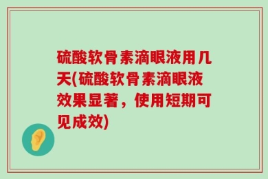 硫酸软骨素滴眼液用几天(硫酸软骨素滴眼液效果显著，使用短期可见成效)