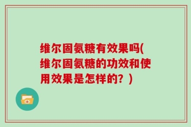 维尔固氨糖有效果吗(维尔固氨糖的功效和使用效果是怎样的？)