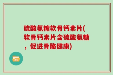 硫酸氨糖软骨钙素片(软骨钙素片含硫酸氨糖，促进骨骼健康)