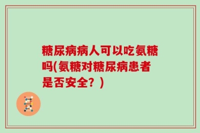 糖尿病病人可以吃氨糖吗(氨糖对糖尿病患者是否安全？)