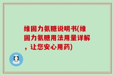 维固力氨糖说明书(维固力氨糖用法用量详解，让您安心用药)