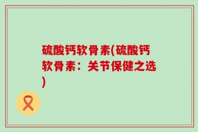 硫酸钙软骨素(硫酸钙软骨素：关节保健之选)