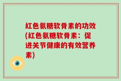 红色氨糖软骨素的功效(红色氨糖软骨素：促进关节健康的有效营养素)