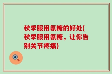 秋季服用氨糖的好处(秋季服用氨糖，让你告别关节疼痛)