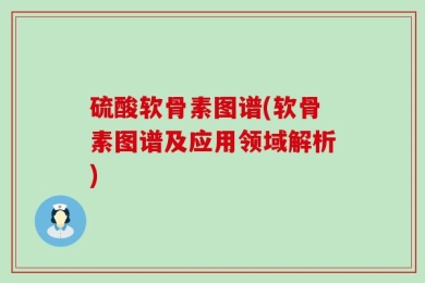 硫酸软骨素图谱(软骨素图谱及应用领域解析)