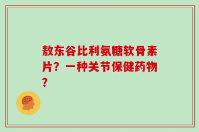 敖东谷比利氨糖软骨素片？一种关节保健药物？
