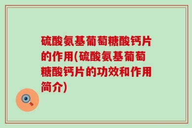 硫酸氨基葡萄糖酸钙片的作用(硫酸氨基葡萄糖酸钙片的功效和作用简介)