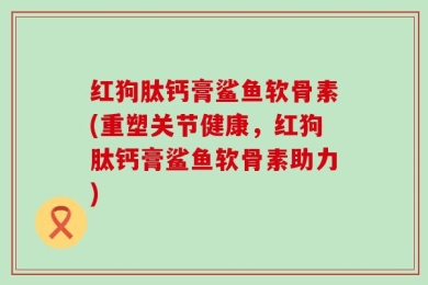 红狗肽钙膏鲨鱼软骨素(重塑关节健康，红狗肽钙膏鲨鱼软骨素助力)
