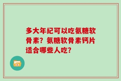 多大年纪可以吃氨糖软骨素？氨糖软骨素钙片适合哪些人吃？