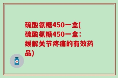 硫酸氨糖450一盒(硫酸氨糖450一盒：缓解关节疼痛的有效药品)