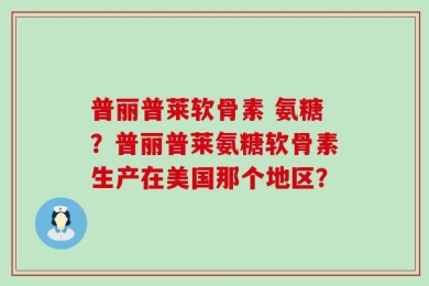 普丽普莱软骨素 氨糖？普丽普莱氨糖软骨素生产在美国那个地区？
