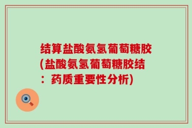 结算盐酸氨氢葡萄糖胶(盐酸氨氢葡萄糖胶结：药质重要性分析)