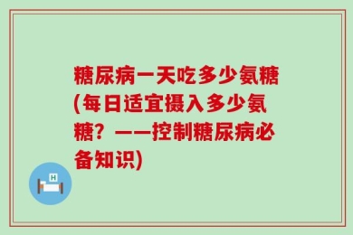 糖尿病一天吃多少氨糖(每日适宜摄入多少氨糖？——控制糖尿病必备知识)