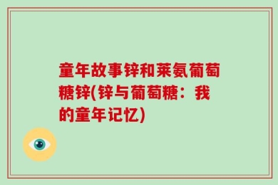 童年故事锌和莱氨葡萄糖锌(锌与葡萄糖：我的童年记忆)