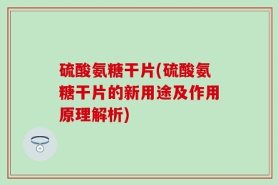 硫酸氨糖干片(硫酸氨糖干片的新用途及作用原理解析)