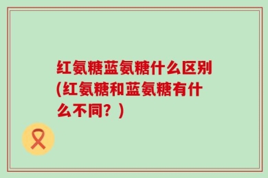 红氨糖蓝氨糖什么区别(红氨糖和蓝氨糖有什么不同？)
