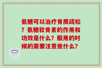氨糖可以治疗骨质疏松？氨糖软骨素的作用和功效是什么？服用的时候的需要注意些什么？