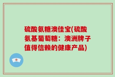 硫酸氨糖澳佳宝(硫酸氨基葡萄糖：澳洲牌子值得信赖的健康产品)