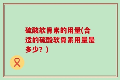 硫酸软骨素的用量(合适的硫酸软骨素用量是多少？)