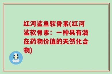 红河鲨鱼软骨素(红河鲨软骨素：一种具有潜在药物价值的天然化合物)