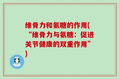 维骨力和氨糖的作用(“维骨力与氨糖：促进关节健康的双重作用”)