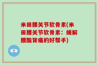 米田腰关节软骨素(米田腰关节软骨素：缓解腰酸背痛的好帮手)