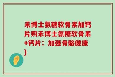 禾博士氨糖软骨素加钙片购禾博士氨糖软骨素+钙片：加强骨骼健康)