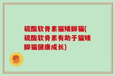 硫酸软骨素猫矮脚猫(硫酸软骨素有助于猫矮脚猫健康成长)
