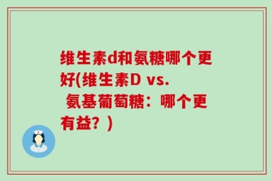 维生素d和氨糖哪个更好(维生素D vs. 氨基葡萄糖：哪个更有益？)