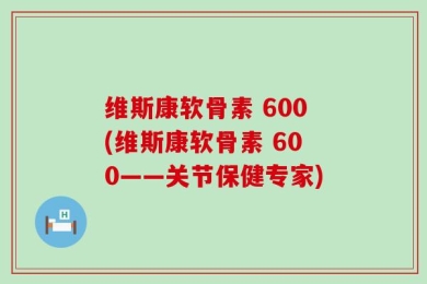 维斯康软骨素 600(维斯康软骨素 600——关节保健专家)