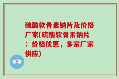 硫酸软骨素钠片及价格厂家(硫酸软骨素钠片：价格优惠，多家厂家供应)
