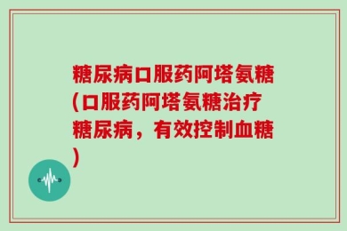 糖尿病口服药阿塔氨糖(口服药阿塔氨糖治疗糖尿病，有效控制血糖)