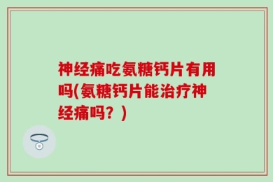 神经痛吃氨糖钙片有用吗(氨糖钙片能治疗神经痛吗？)