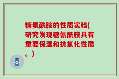 糖氨酰胺的性质实验(研究发现糖氨酰胺具有重要保湿和抗氧化性质。)