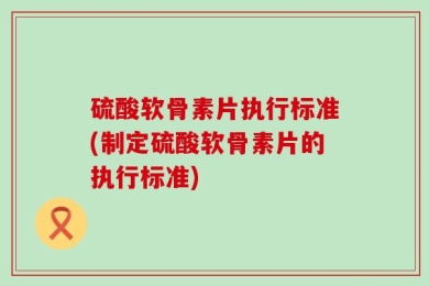 硫酸软骨素片执行标准(制定硫酸软骨素片的执行标准)